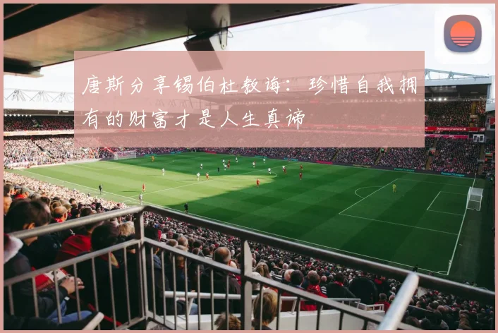 唐斯分享锡伯杜教诲：珍惜自我拥有的财富才是人生真谛