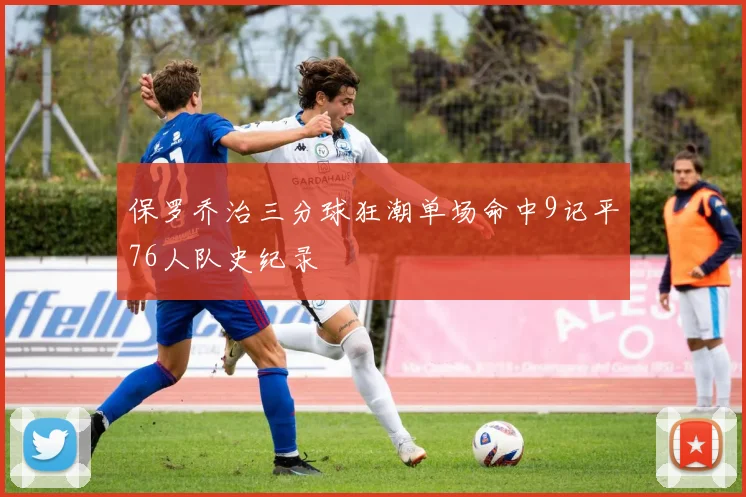 保罗乔治三分球狂潮单场命中9记平76人队史纪录