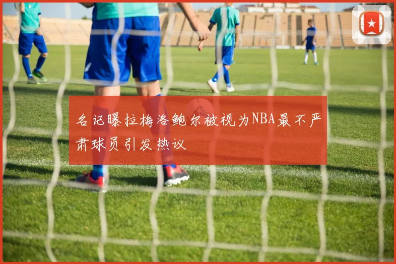 名记曝拉梅洛鲍尔被视为NBA最不严肃球员引发热议
