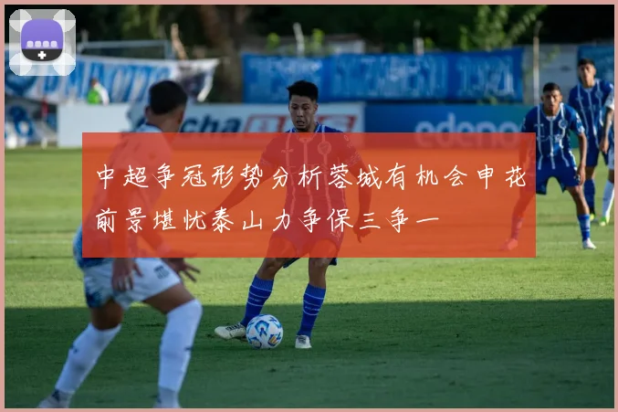 中超争冠形势分析蓉城有机会申花前景堪忧泰山力争保三争一