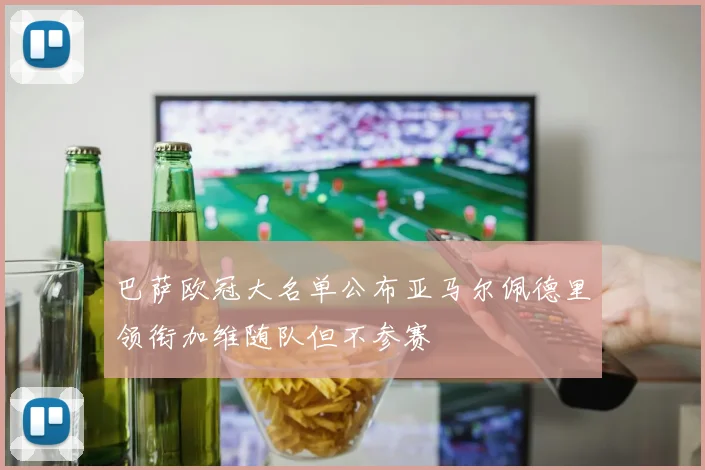巴萨欧冠大名单公布亚马尔佩德里领衔加维随队但不参赛