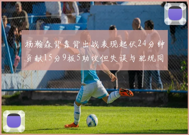 杨瀚森背靠背出战表现起伏24分钟贡献15分9板5助攻但失误与犯规同样引人关注