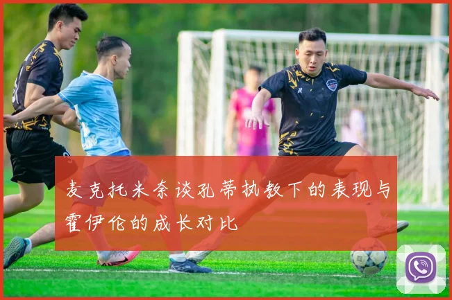 麦克托米奈谈孔蒂执教下的表现与霍伊伦的成长对比