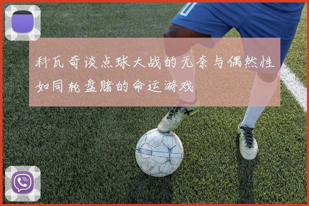 科瓦奇谈点球大战的无奈与偶然性如同轮盘赌的命运游戏