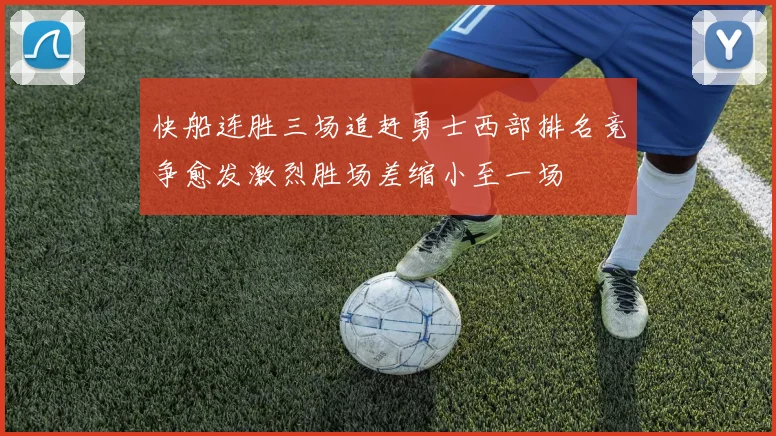 快船连胜三场追赶勇士西部排名竞争愈发激烈胜场差缩小至一场