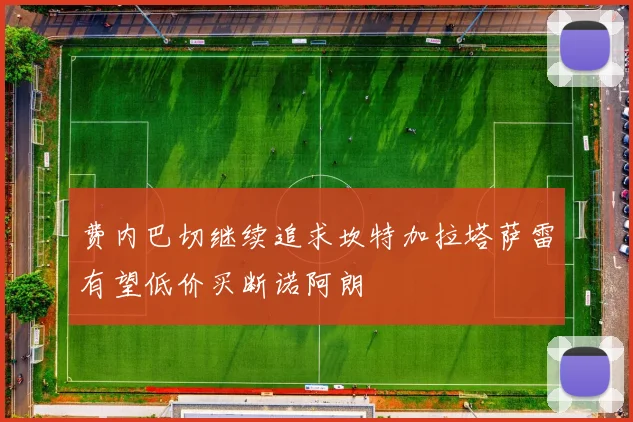 费内巴切继续追求坎特加拉塔萨雷有望低价买断诺阿朗