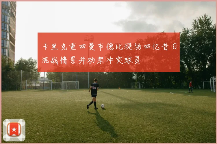卡里克重回曼市德比现场回忆昔日混战情景并劝架冲突球员