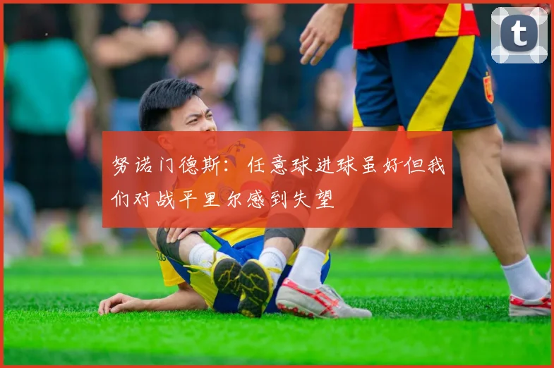 努诺门德斯：任意球进球虽好但我们对战平里尔感到失望