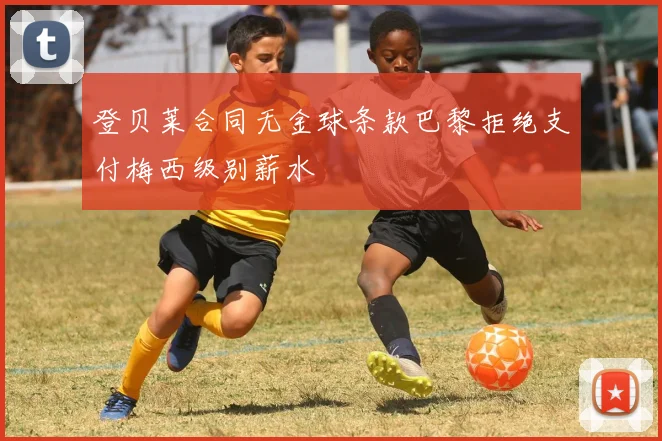 登贝莱合同无金球条款巴黎拒绝支付梅西级别薪水
