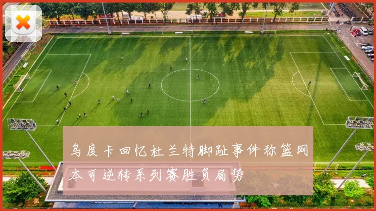 乌度卡回忆杜兰特脚趾事件称篮网本可逆转系列赛胜负局势