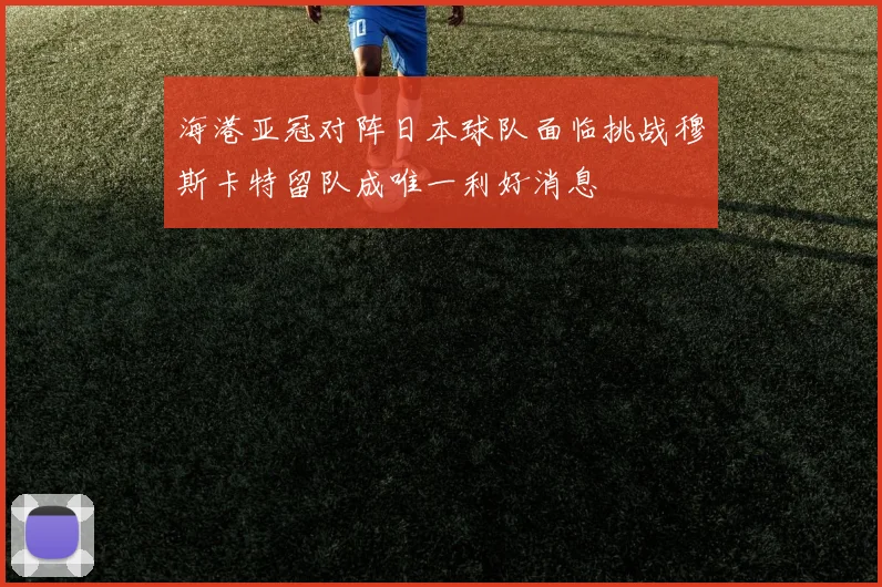 海港亚冠对阵日本球队面临挑战穆斯卡特留队成唯一利好消息