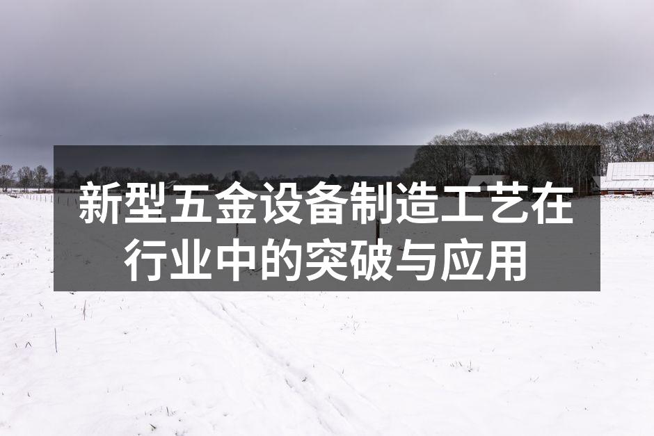 新型五金设备制造工艺在行业中的突破与应用
