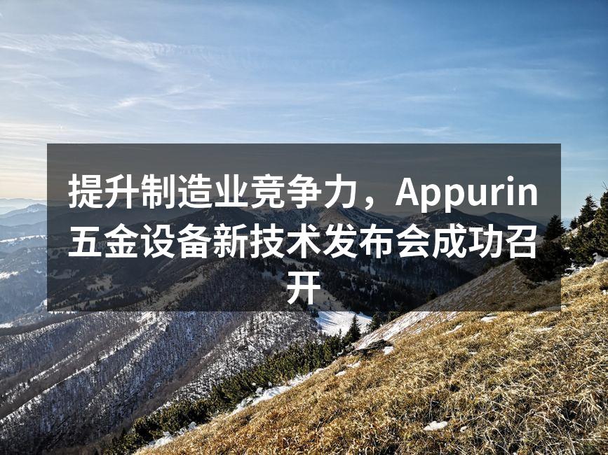 提升制造业竞争力,Appurin五金设备新技术发布会成功召开