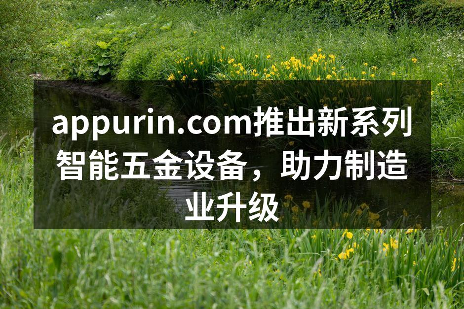 appurin.com推出新系列智能五金设备,助力制造业升级