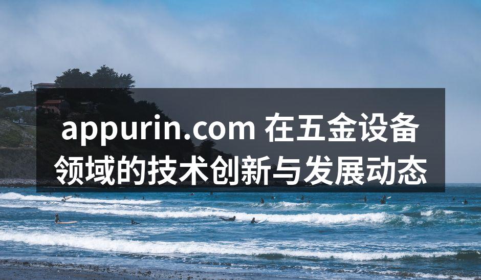 appurin.com 在五金设备领域的技术创新与发展动态