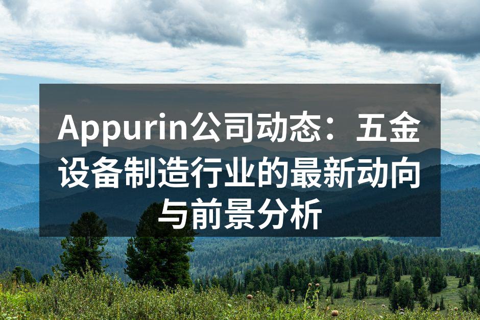 Appurin公司动态:五金设备制造行业的最新动向与前景分析